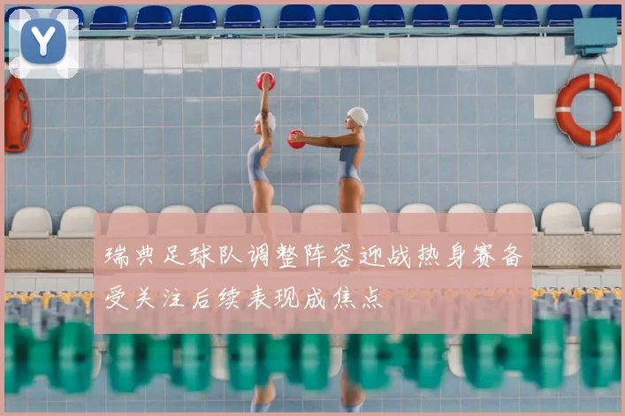 瑞典足球队调整阵容迎战热身赛备受关注后续表现成焦点