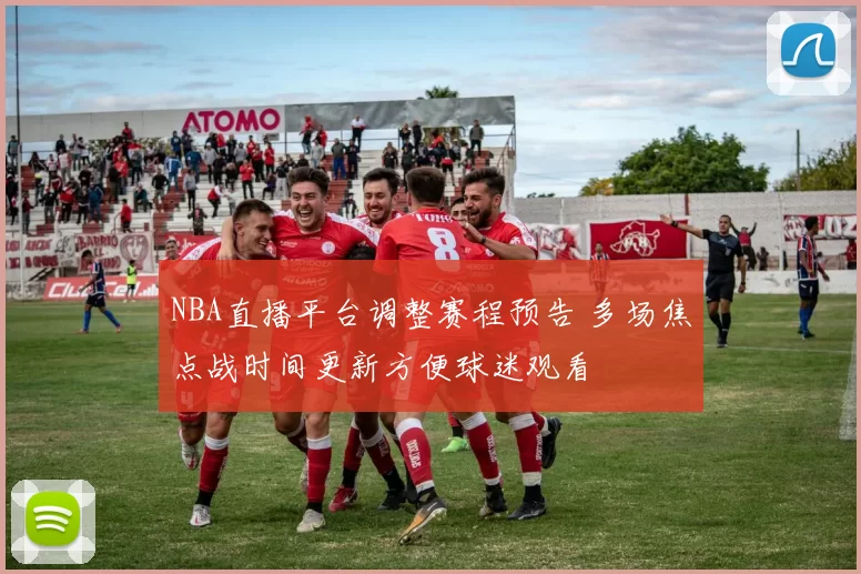 NBA直播平台调整赛程预告 多场焦点战时间更新方便球迷观看