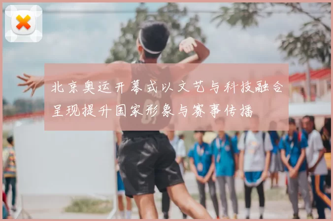 北京奥运开幕式以文艺与科技融合呈现提升国家形象与赛事传播