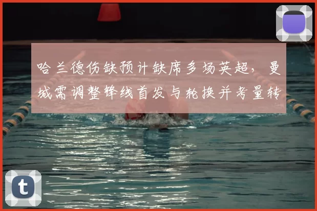 哈兰德伤缺预计缺席多场英超,曼城需调整锋线首发与轮换并考量转会补强