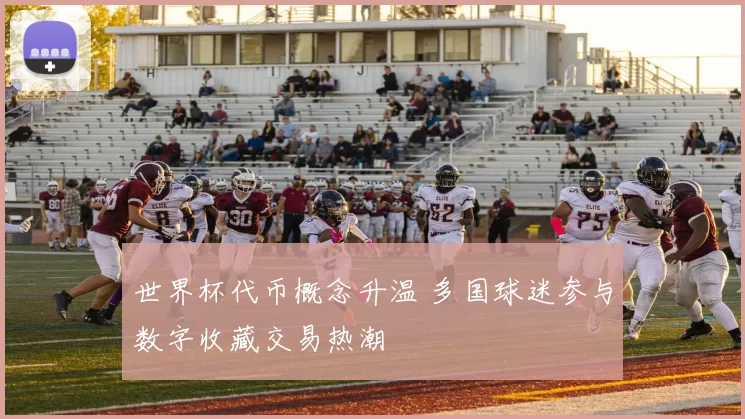 世界杯代币概念升温 多国球迷参与数字收藏交易热潮