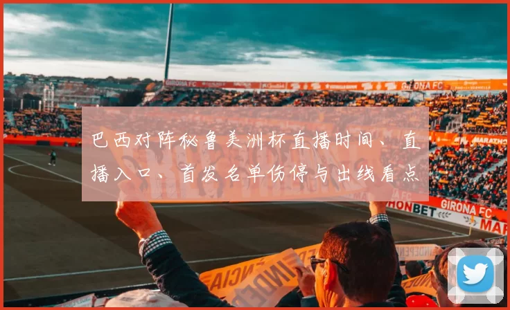 巴西对阵秘鲁美洲杯直播时间、直播入口、首发名单伤停与出线看点