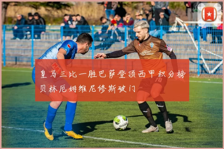 皇马三比一胜巴萨登顶西甲积分榜贝林厄姆维尼修斯破门