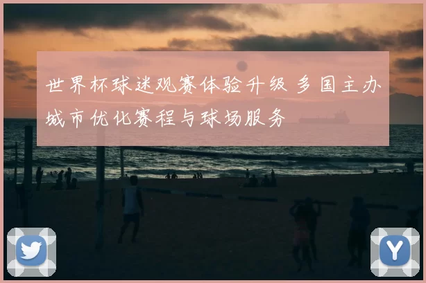 世界杯球迷观赛体验升级 多国主办城市优化赛程与球场服务
