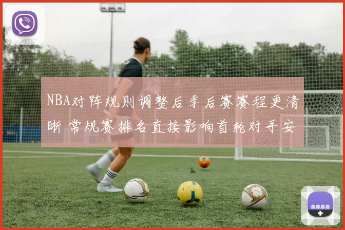 NBA对阵规则调整后季后赛赛程更清晰 常规赛排名直接影响首轮对手安排