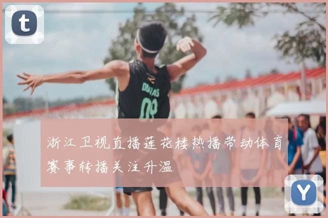 浙江卫视直播莲花楼热播带动体育赛事转播关注升温