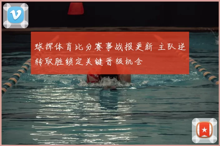 球挥体育比分赛事战报更新 主队逆转取胜锁定关键晋级机会