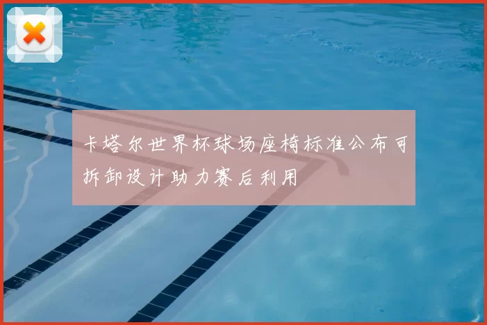 卡塔尔世界杯球场座椅标准公布可拆卸设计助力赛后利用
