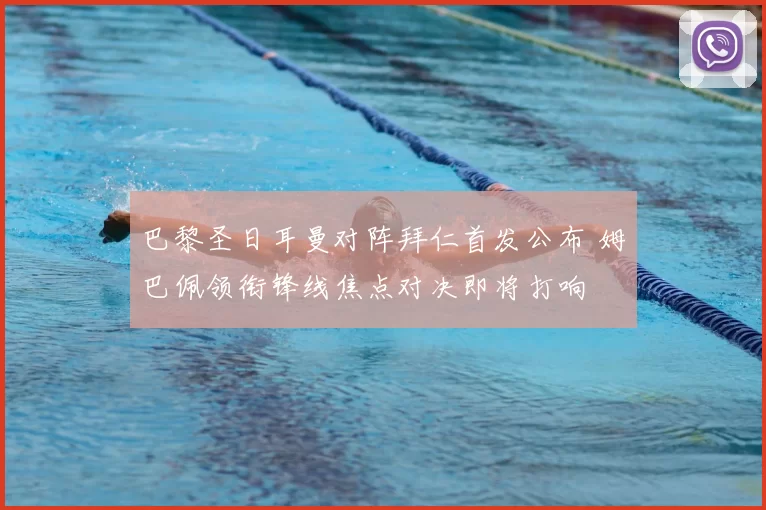 巴黎圣日耳曼对阵拜仁首发公布 姆巴佩领衔锋线焦点对决即将打响