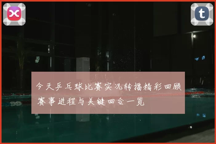 今天乒乓球比赛实况转播精彩回顾 赛事进程与关键回合一览