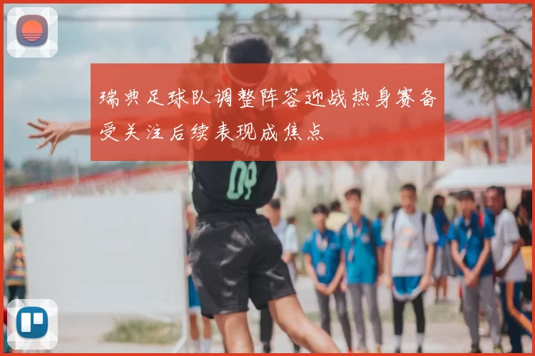 瑞典足球队调整阵容迎战热身赛备受关注后续表现成焦点