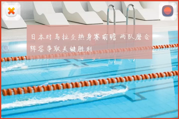 日本对乌拉圭热身赛前瞻 两队磨合阵容争取关键胜利