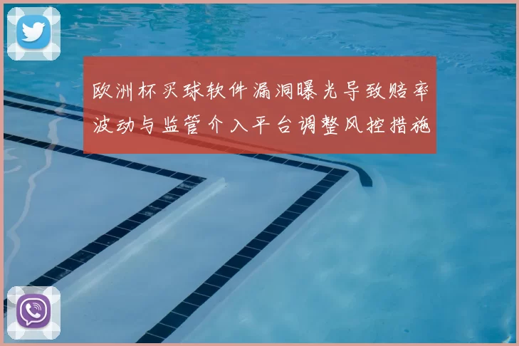 欧洲杯买球软件漏洞曝光导致赔率波动与监管介入平台调整风控措施