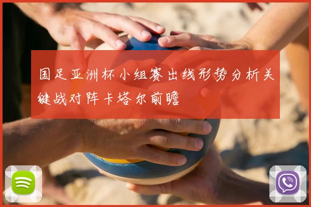 国足亚洲杯小组赛出线形势分析关键战对阵卡塔尔前瞻