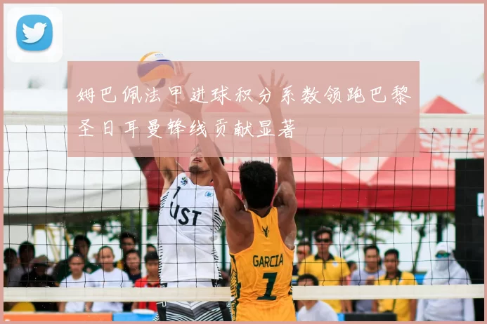 姆巴佩法甲进球积分系数领跑巴黎圣日耳曼锋线贡献显著