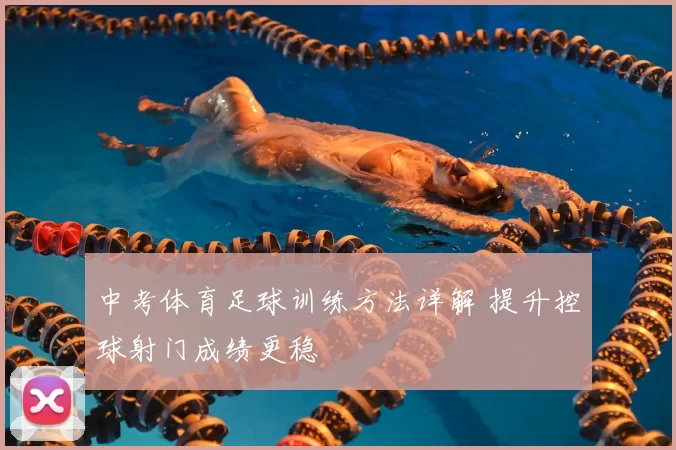 中考体育足球训练方法详解 提升控球射门成绩更稳
