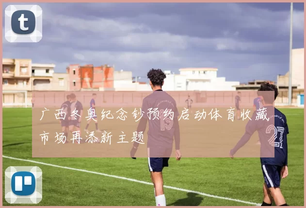 广西冬奥纪念钞预约启动体育收藏市场再添新主题