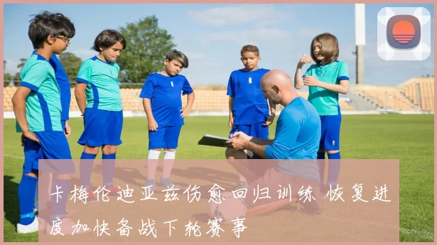 卡梅伦迪亚兹伤愈回归训练 恢复进度加快备战下轮赛事