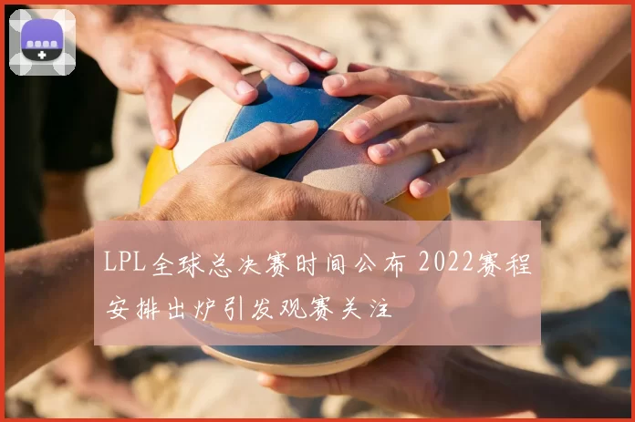 LPL全球总决赛时间公布 2022赛程安排出炉引发观赛关注