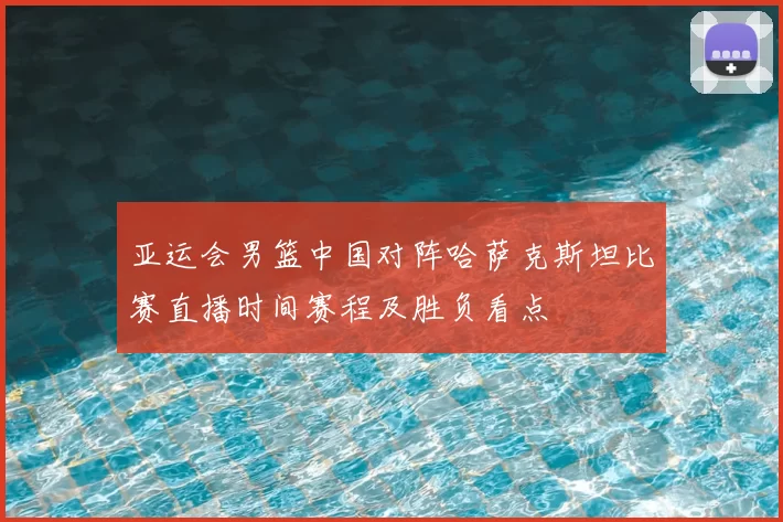 亚运会男篮中国对阵哈萨克斯坦比赛直播时间赛程及胜负看点