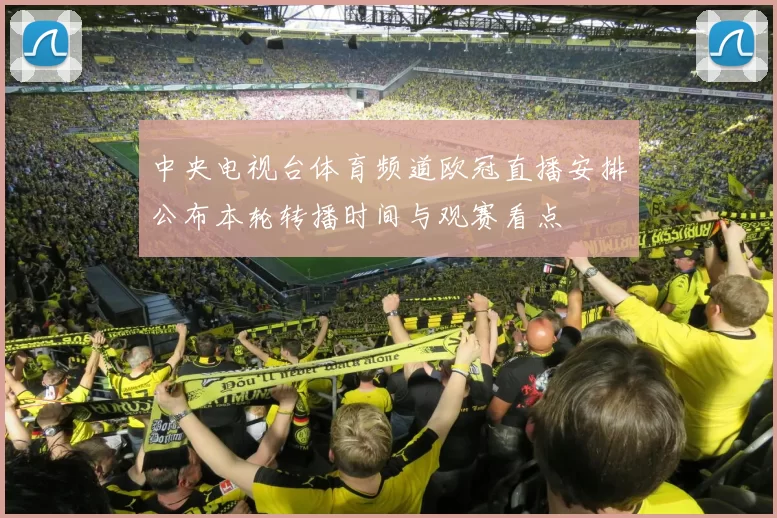 中央电视台体育频道欧冠直播安排公布本轮转播时间与观赛看点