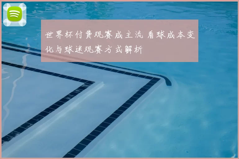 世界杯付费观赛成主流 看球成本变化与球迷观赛方式解析