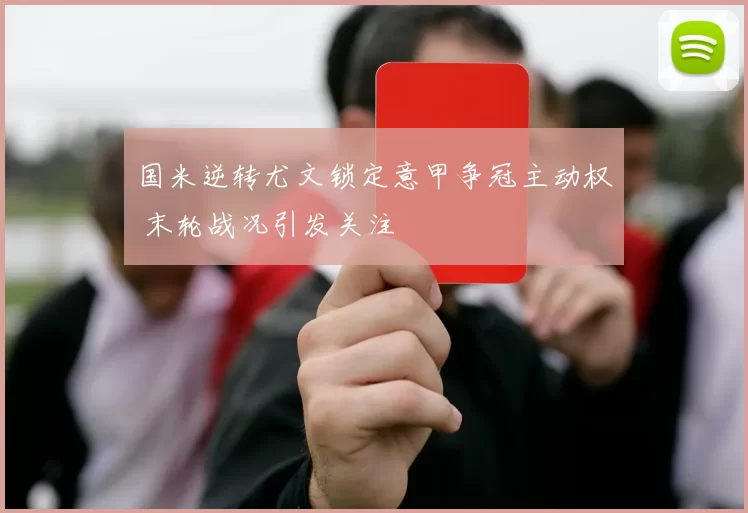 国米逆转尤文锁定意甲争冠主动权 末轮战况引发关注