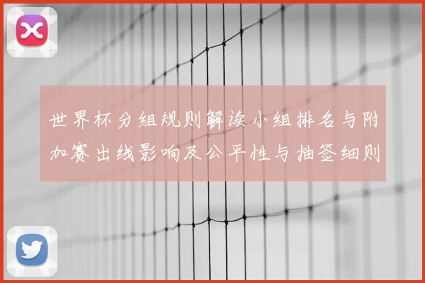 世界杯分组规则解读小组排名与附加赛出线影响及公平性与抽签细则看点