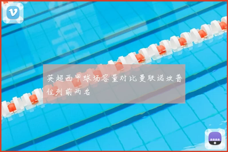 英超西甲球场容量对比曼联诺坎普位列前两名