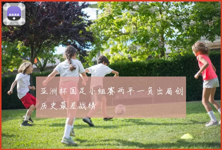 亚洲杯国足小组赛两平一负出局创历史最差战绩