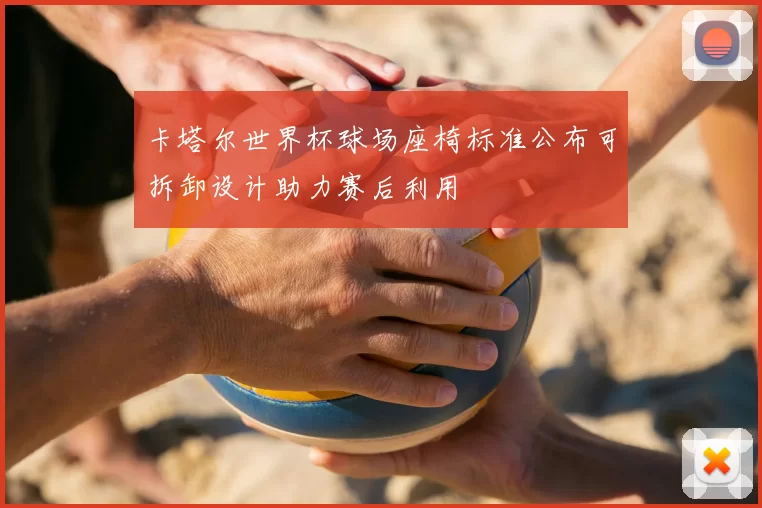 卡塔尔世界杯球场座椅标准公布可拆卸设计助力赛后利用