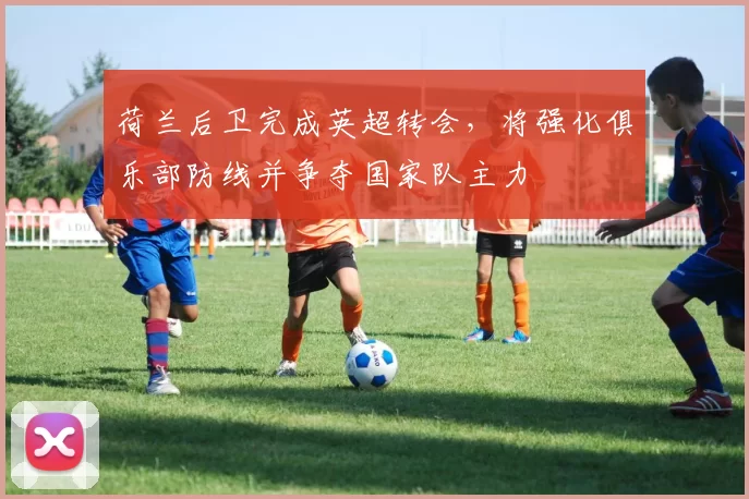荷兰后卫完成英超转会，将强化俱乐部防线并争夺国家队主力