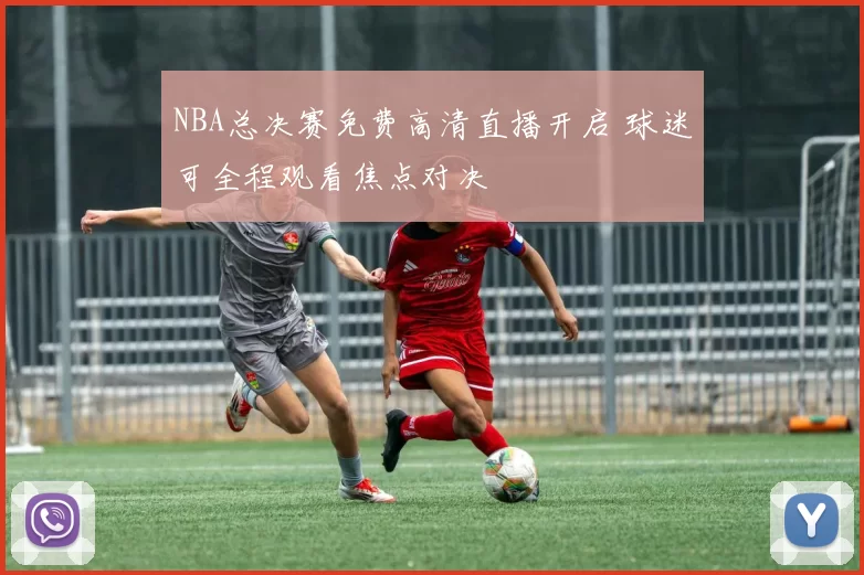 NBA总决赛免费高清直播开启 球迷可全程观看焦点对决