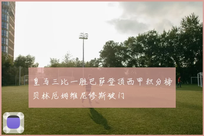皇马三比一胜巴萨登顶西甲积分榜贝林厄姆维尼修斯破门