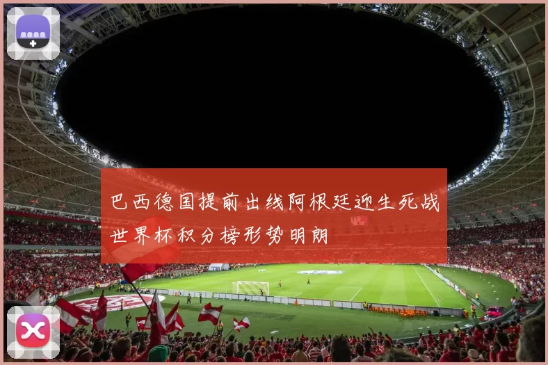 巴西德国提前出线阿根廷迎生死战世界杯积分榜形势明朗