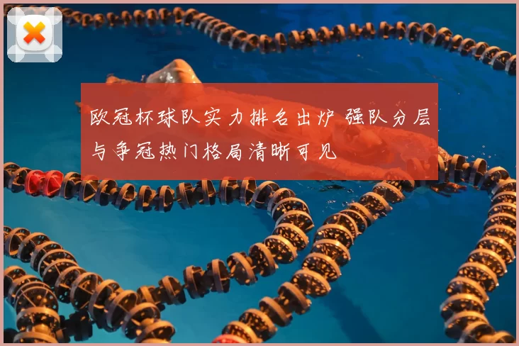 欧冠杯球队实力排名出炉 强队分层与争冠热门格局清晰可见