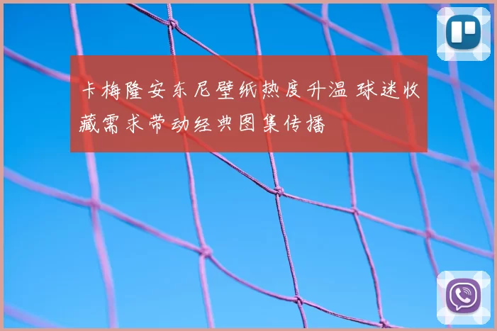 卡梅隆安东尼壁纸热度升温 球迷收藏需求带动经典图集传播