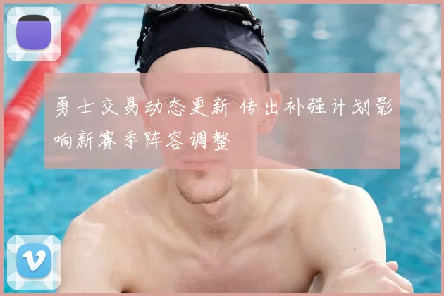勇士交易动态更新 传出补强计划影响新赛季阵容调整
