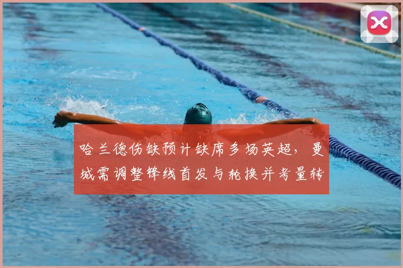 哈兰德伤缺预计缺席多场英超,曼城需调整锋线首发与轮换并考量转会补强