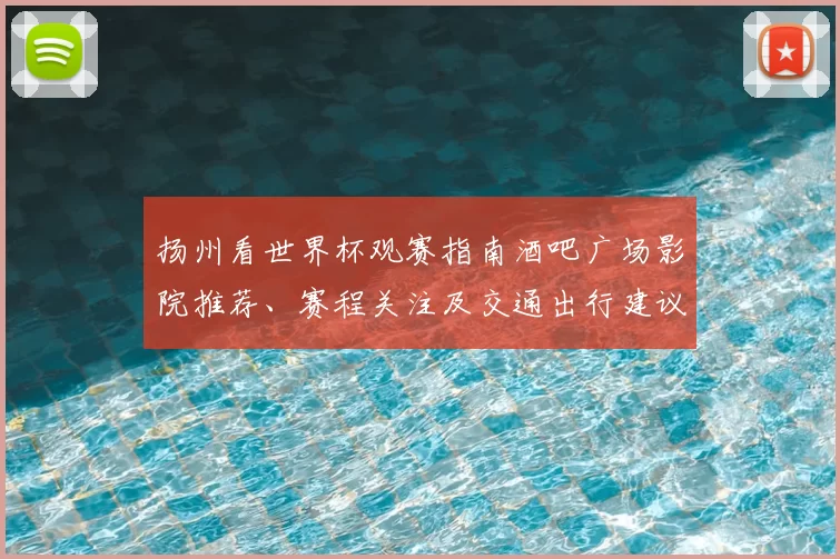 扬州看世界杯观赛指南酒吧广场影院推荐、赛程关注及交通出行建议
