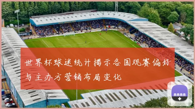世界杯球迷统计揭示各国观赛偏好与主办方营销布局变化