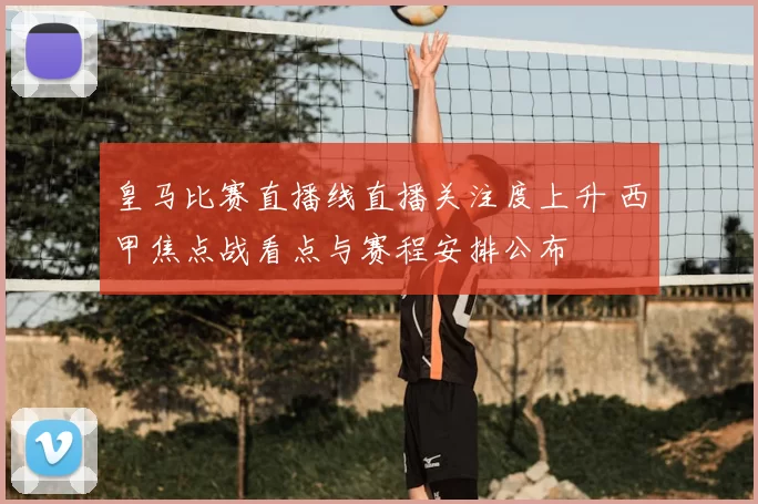 皇马比赛直播线直播关注度上升 西甲焦点战看点与赛程安排公布