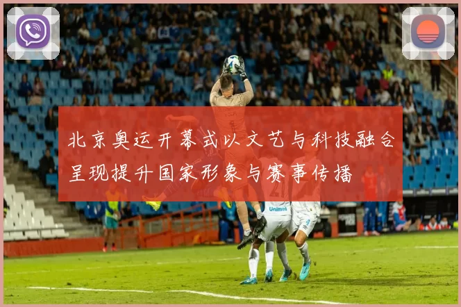 北京奥运开幕式以文艺与科技融合呈现提升国家形象与赛事传播