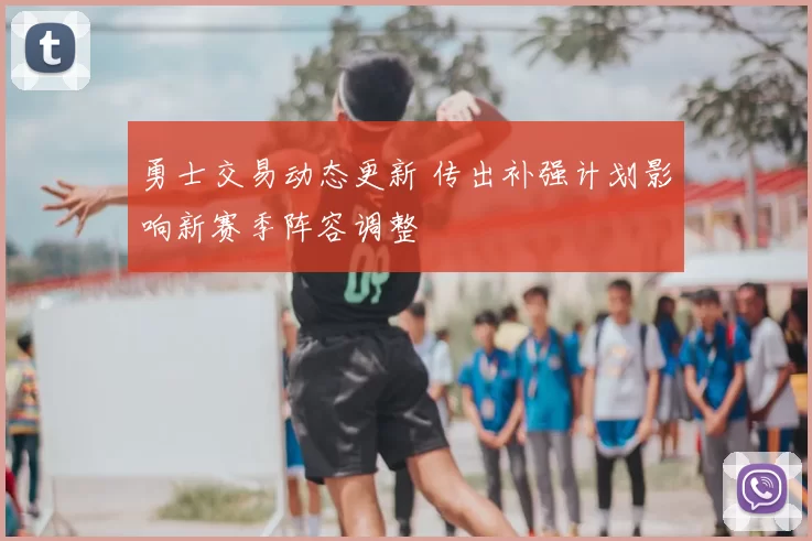 勇士交易动态更新 传出补强计划影响新赛季阵容调整