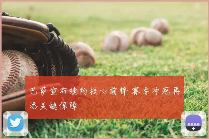 巴萨宣布续约核心前锋 赛季冲冠再添关键保障