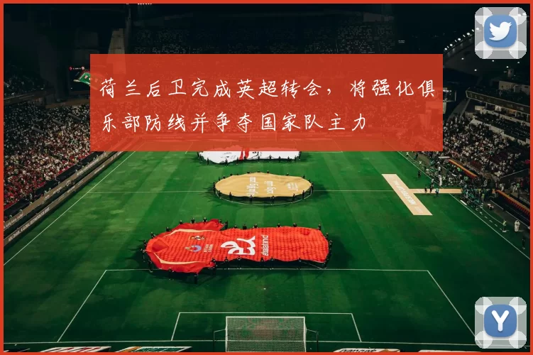 荷兰后卫完成英超转会，将强化俱乐部防线并争夺国家队主力