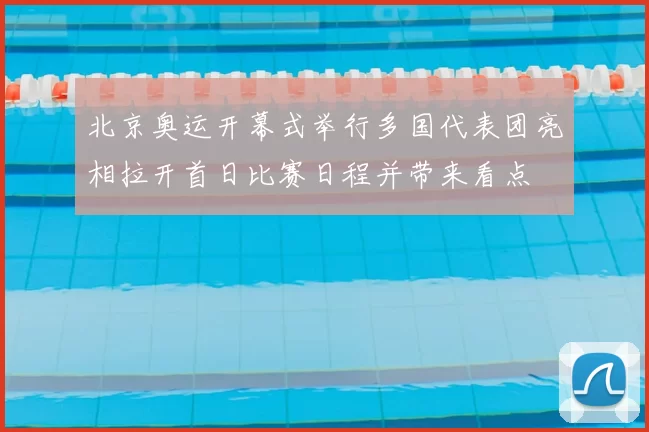 北京奥运开幕式举行多国代表团亮相拉开首日比赛日程并带来看点