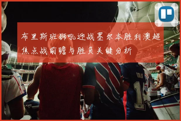 布里斯班狮吼迎战墨尔本胜利澳超焦点战前瞻与胜负关键分析