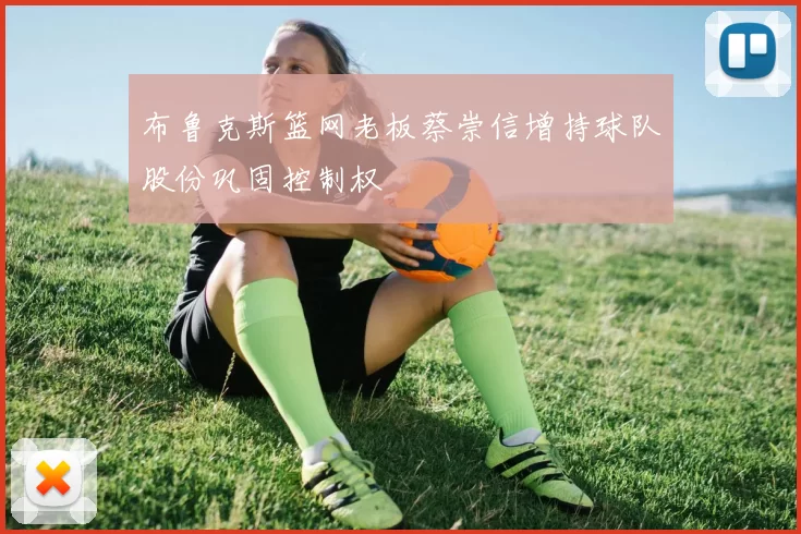 布鲁克斯篮网老板蔡崇信增持球队股份巩固控制权