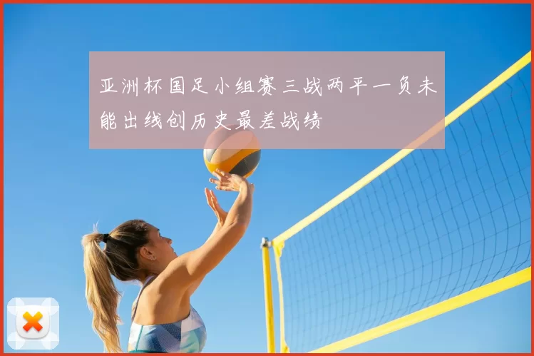 亚洲杯国足小组赛三战两平一负未能出线创历史最差战绩